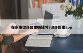 在家做健身博主赚钱吗?健身博主app
